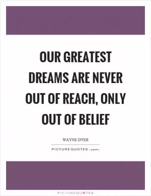 Our greatest dreams are never out of reach, only out of belief Picture Quote #1