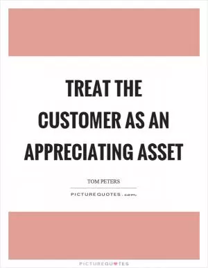 Treat the customer as an appreciating asset Picture Quote #1