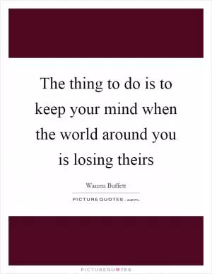 The thing to do is to keep your mind when the world around you is losing theirs Picture Quote #1
