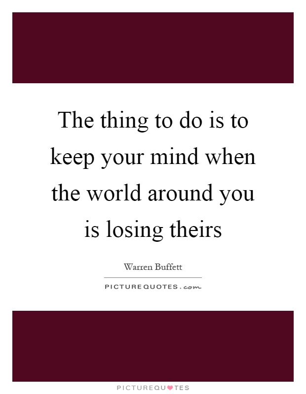 The thing to do is to keep your mind when the world around you is losing theirs Picture Quote #1