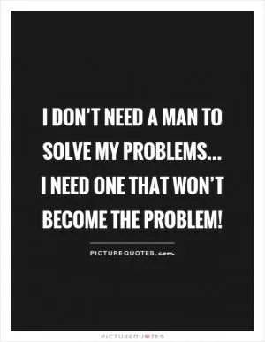 I don’t need a man to solve my problems... I need one that won’t become the problem! Picture Quote #1