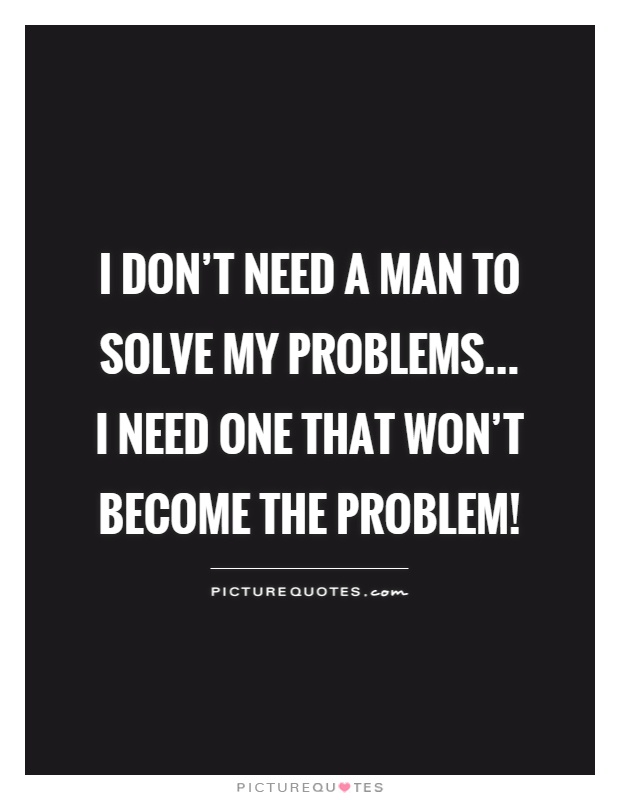 I don't need a man to solve my problems... I need one that won't become the problem! Picture Quote #1