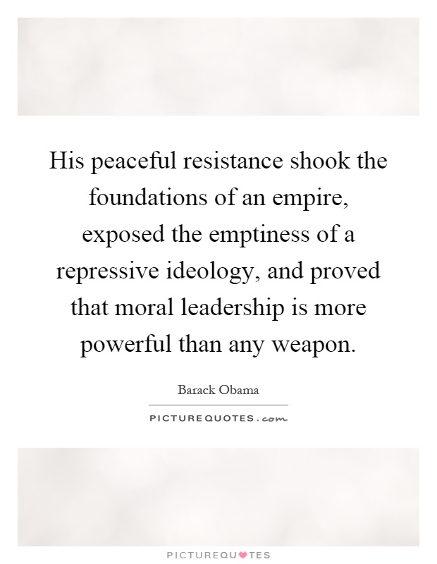 His peaceful resistance shook the foundations of an empire, exposed the emptiness of a repressive ideology, and proved that moral leadership is more powerful than any weapon Picture Quote #1