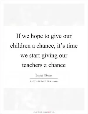 If we hope to give our children a chance, it’s time we start giving our teachers a chance Picture Quote #1