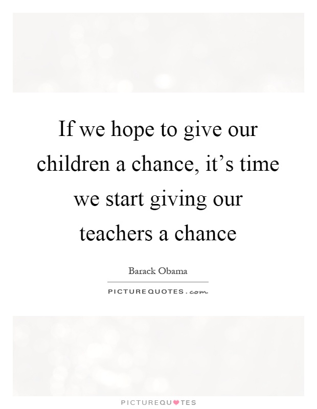 If we hope to give our children a chance, it's time we start giving our teachers a chance Picture Quote #1