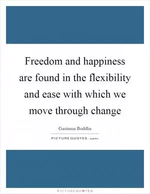 Freedom and happiness are found in the flexibility and ease with which we move through change Picture Quote #1