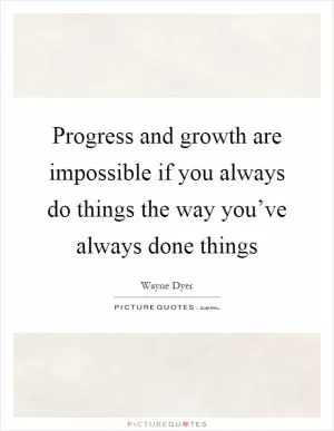 Progress and growth are impossible if you always do things the way you’ve always done things Picture Quote #1
