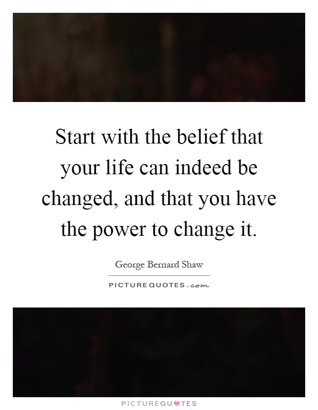 Start with the belief that your life can indeed be changed, and that you have the power to change it Picture Quote #1