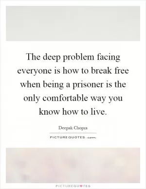 The deep problem facing everyone is how to break free when being a prisoner is the only comfortable way you know how to live Picture Quote #1