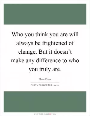 Who you think you are will always be frightened of change. But it doesn’t make any difference to who you truly are Picture Quote #1