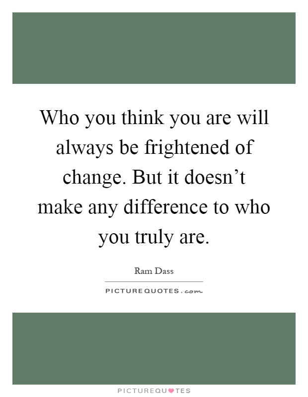 Who you think you are will always be frightened of change. But it doesn't make any difference to who you truly are Picture Quote #1