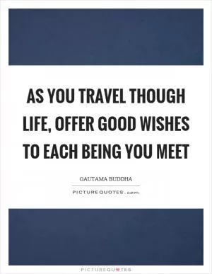As you travel though life, offer good wishes to each being you meet Picture Quote #1