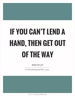If you can’t lend a hand, then get out of the way Picture Quote #1