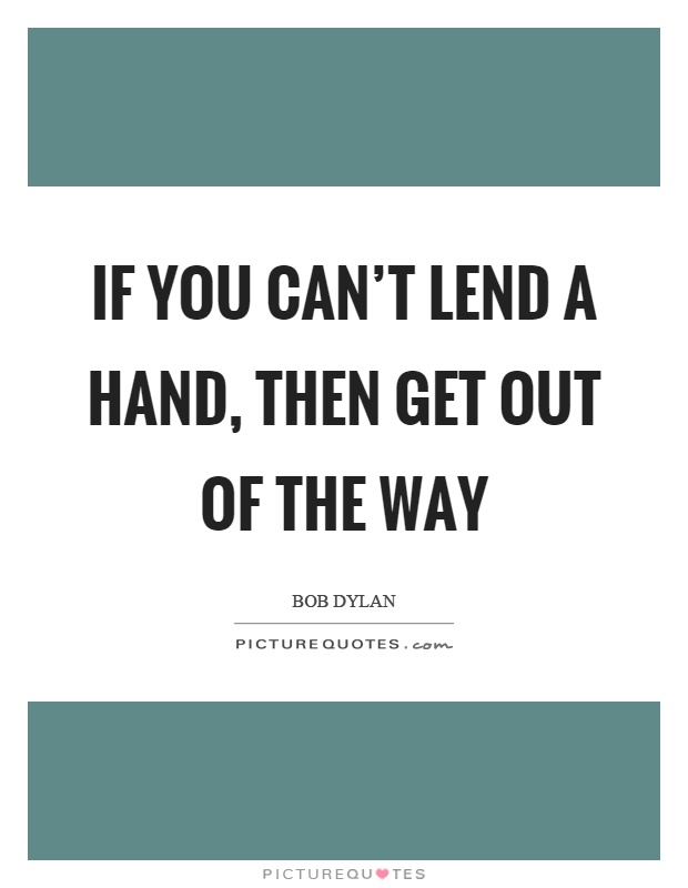 If you can't lend a hand, then get out of the way Picture Quote #1