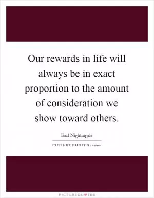 Our rewards in life will always be in exact proportion to the amount of consideration we show toward others Picture Quote #1