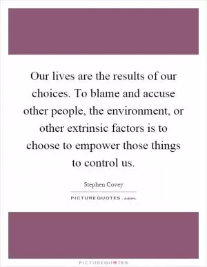 Our lives are the results of our choices. To blame and accuse other people, the environment, or other extrinsic factors is to choose to empower those things to control us Picture Quote #1