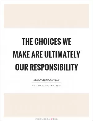 The choices we make are ultimately our responsibility Picture Quote #1