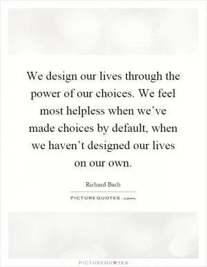 We design our lives through the power of our choices. We feel most helpless when we’ve made choices by default, when we haven’t designed our lives on our own Picture Quote #1