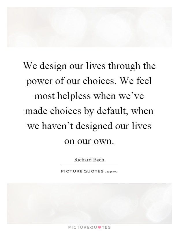 We design our lives through the power of our choices. We feel most helpless when we've made choices by default, when we haven't designed our lives on our own Picture Quote #1