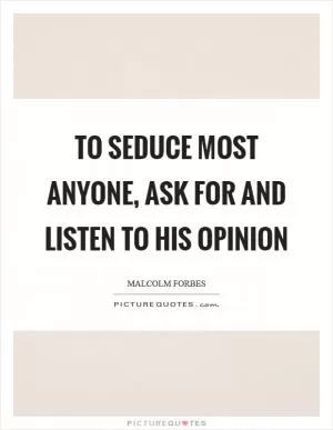 To seduce most anyone, ask for and listen to his opinion Picture Quote #1