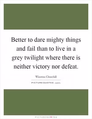 Better to dare mighty things and fail than to live in a grey twilight where there is neither victory nor defeat Picture Quote #1