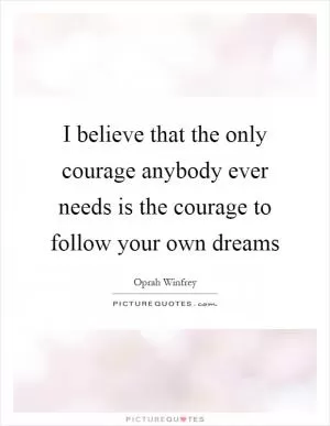 I believe that the only courage anybody ever needs is the courage to follow your own dreams Picture Quote #1