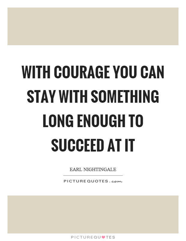 With courage you can stay with something long enough to succeed at it Picture Quote #1
