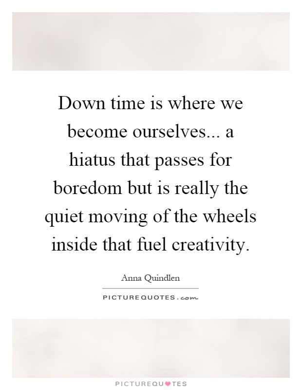 Down time is where we become ourselves... a hiatus that passes for boredom but is really the quiet moving of the wheels inside that fuel creativity Picture Quote #1