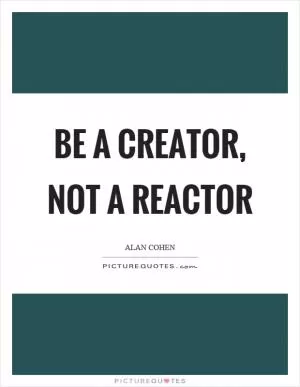 Be a creator, not a reactor Picture Quote #1