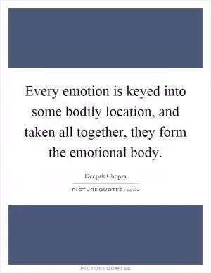 Every emotion is keyed into some bodily location, and taken all together, they form the emotional body Picture Quote #1