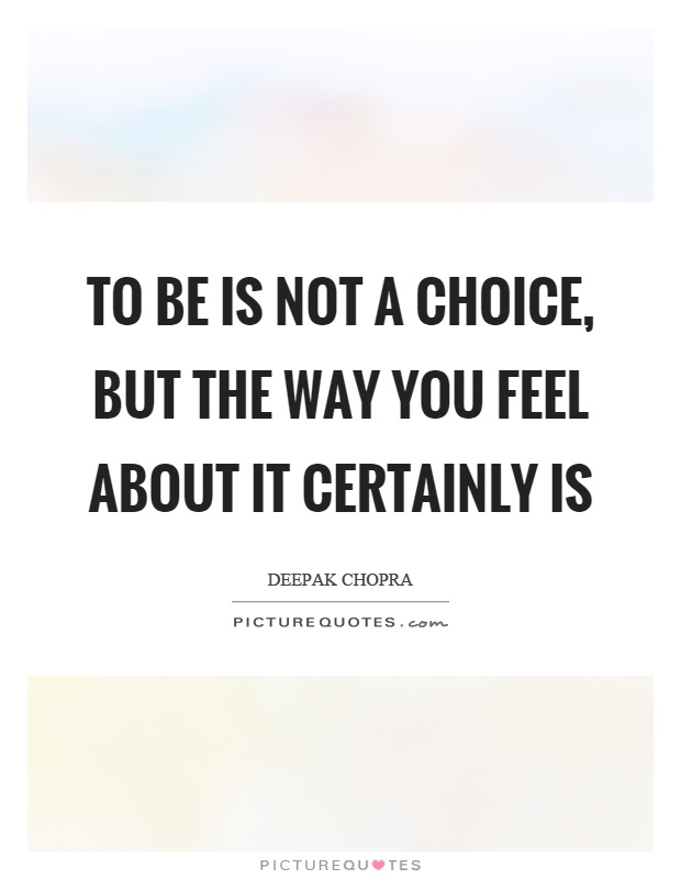 To be is not a choice, but the way you feel about it certainly is Picture Quote #1