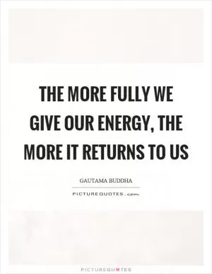 The more fully we give our energy, the more it returns to us Picture Quote #1