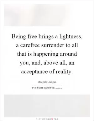 Being free brings a lightness, a carefree surrender to all that is happening around you, and, above all, an acceptance of reality Picture Quote #1