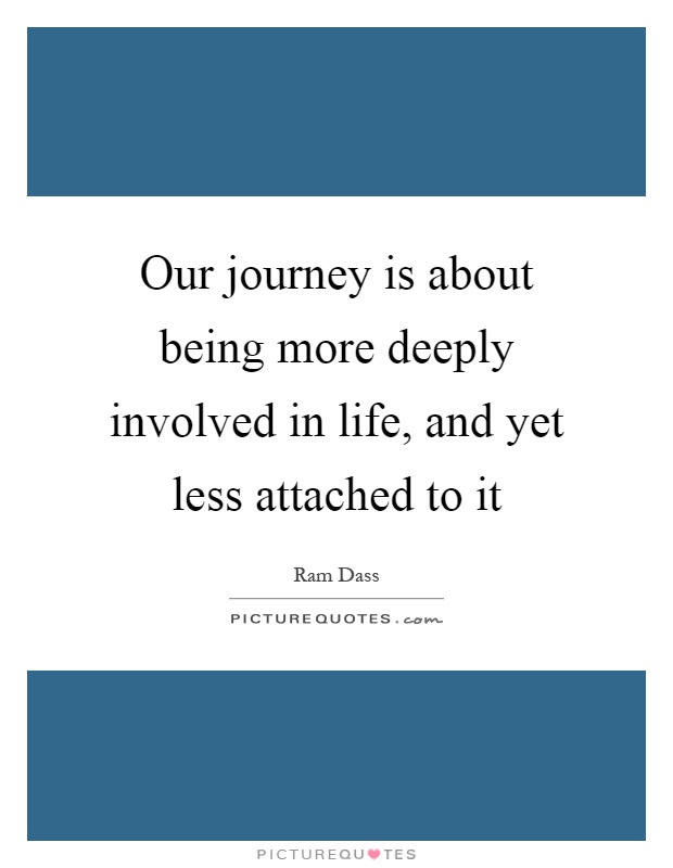Our journey is about being more deeply involved in life, and yet less attached to it Picture Quote #1