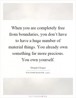 When you are completely free from boundaries, you don’t have to have a huge number of material things. You already own something far more precious. You own yourself Picture Quote #1