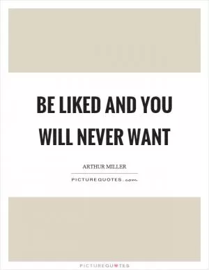 Be liked and you will never want Picture Quote #1