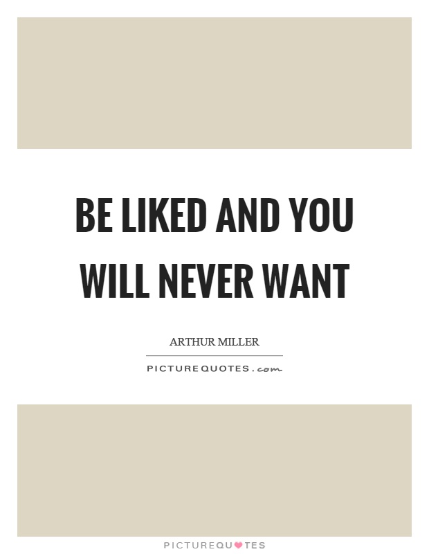 Be liked and you will never want Picture Quote #1