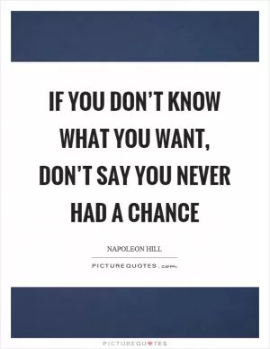 If you don’t know what you want, don’t say you never had a chance Picture Quote #1