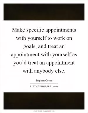 Make specific appointments with yourself to work on goals, and treat an appointment with yourself as you’d treat an appointment with anybody else Picture Quote #1