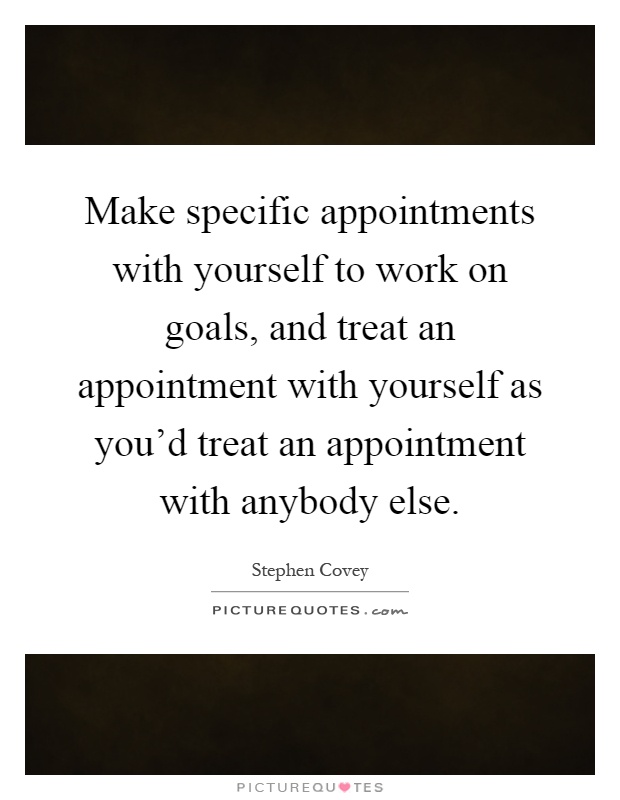 Make specific appointments with yourself to work on goals, and treat an appointment with yourself as you'd treat an appointment with anybody else Picture Quote #1
