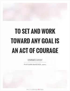To set and work toward any goal is an act of courage Picture Quote #1