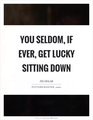 You seldom, if ever, get lucky sitting down Picture Quote #1