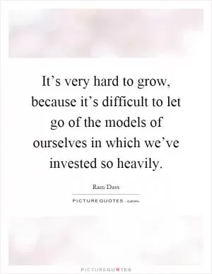 It’s very hard to grow, because it’s difficult to let go of the models of ourselves in which we’ve invested so heavily Picture Quote #1