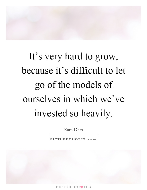 It's very hard to grow, because it's difficult to let go of the models of ourselves in which we've invested so heavily Picture Quote #1