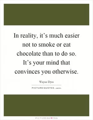 In reality, it’s much easier not to smoke or eat chocolate than to do so. It’s your mind that convinces you otherwise Picture Quote #1
