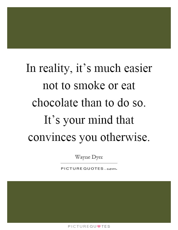 In reality, it's much easier not to smoke or eat chocolate than to do so. It's your mind that convinces you otherwise Picture Quote #1