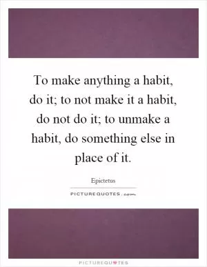 To make anything a habit, do it; to not make it a habit, do not do it; to unmake a habit, do something else in place of it Picture Quote #1