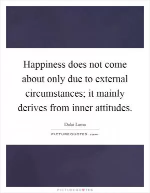 Happiness does not come about only due to external circumstances; it mainly derives from inner attitudes Picture Quote #1