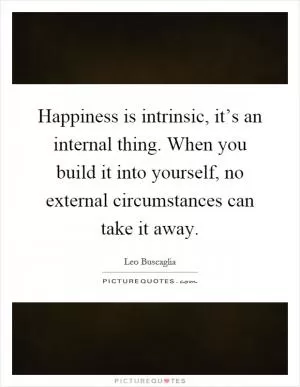 Happiness is intrinsic, it’s an internal thing. When you build it into yourself, no external circumstances can take it away Picture Quote #1