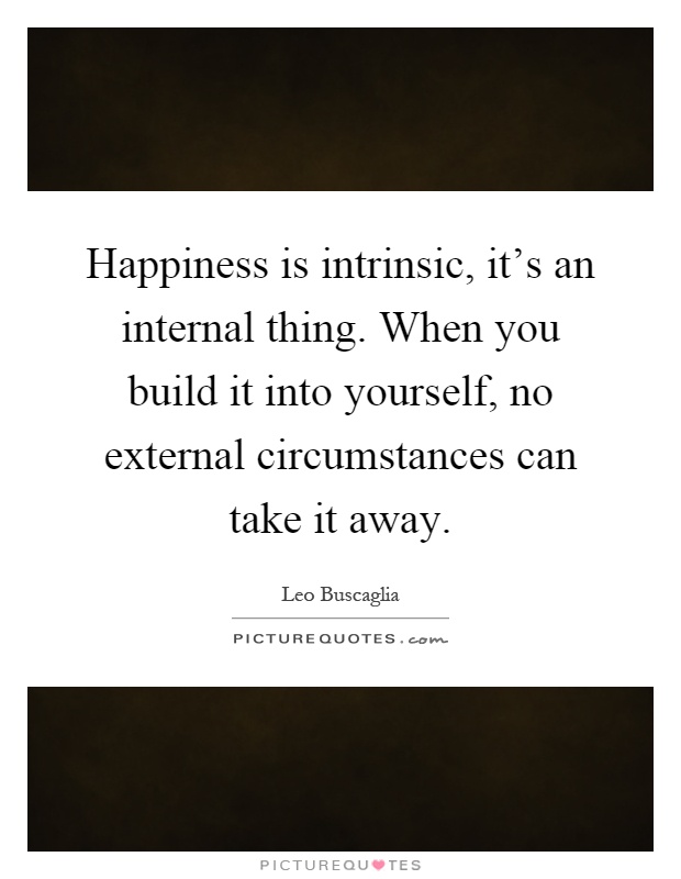 Happiness is intrinsic, it's an internal thing. When you build it into yourself, no external circumstances can take it away Picture Quote #1